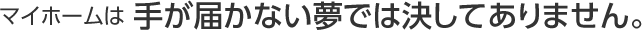 マイホームは手が届かない夢では決してありません。